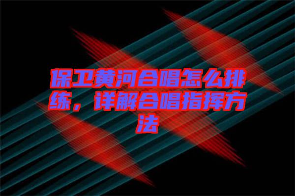 保衛黃河合唱怎么排練，詳解合唱指揮方法