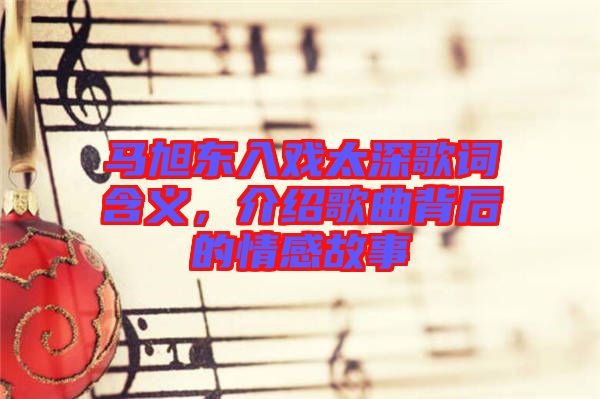 馬旭東入戲太深歌詞含義,介紹歌曲背后的情感故事