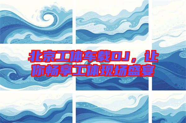 北京工體車載DJ,讓你暢享工體現場盛宴