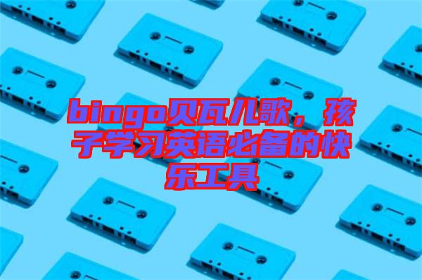 bingo貝瓦兒歌,孩子學習英語必備的快樂工具