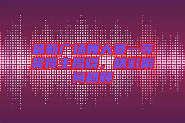 最新廣場舞大賽一等獎得主揭曉,精彩瞬間回顧