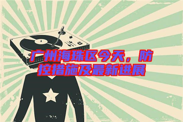 廣州海珠區今天,防控措施及最新進展
