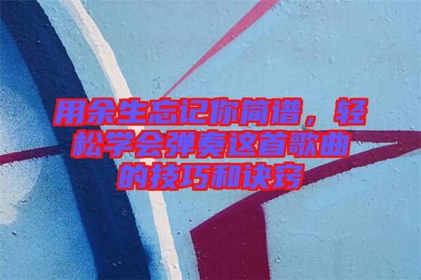 用余生忘記你簡譜,輕松學(xué)會彈奏這首歌曲的技巧和訣竅