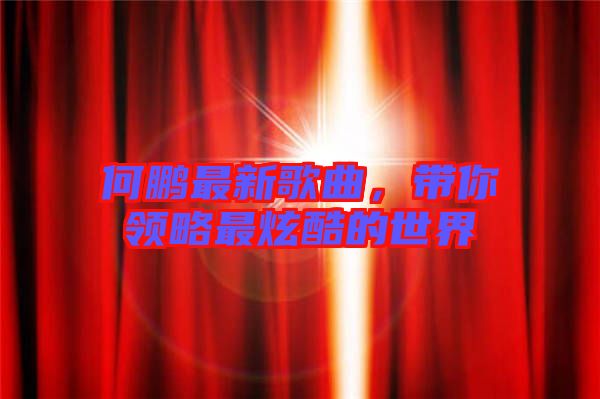 何鵬最新歌曲,帶你領略最炫酷的世界