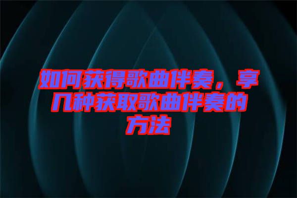 如何獲得歌曲伴奏,享幾種獲取歌曲伴奏的方法