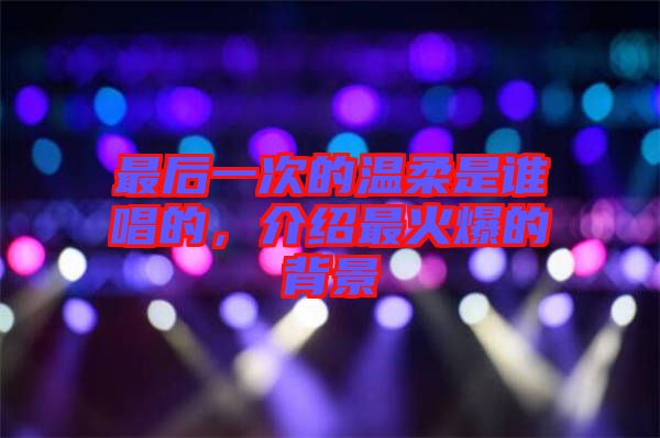 最后一次的溫柔是誰唱的，介紹最火爆的背景