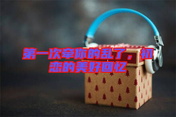 第一次牽你的亂了，初戀的美好回憶