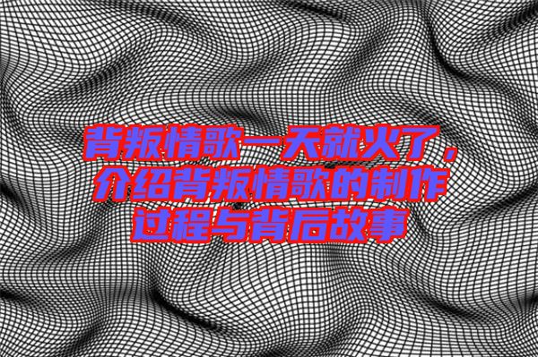 背叛情歌一天就火了,介紹背叛情歌的制作過程與背后故事