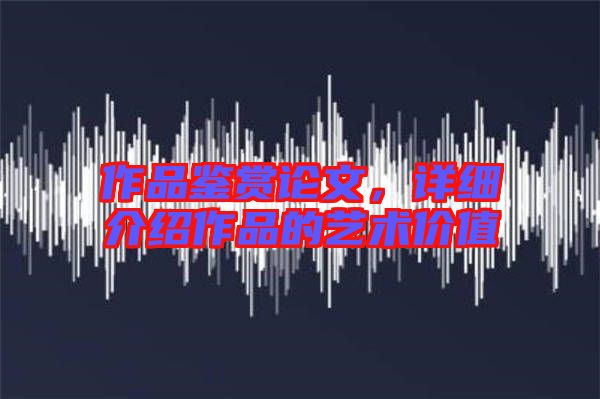 作品鑒賞論文,詳細(xì)介紹作品的藝術(shù)價(jià)值