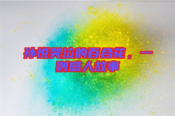 孫悅哭泣的百合花,一則感人故事