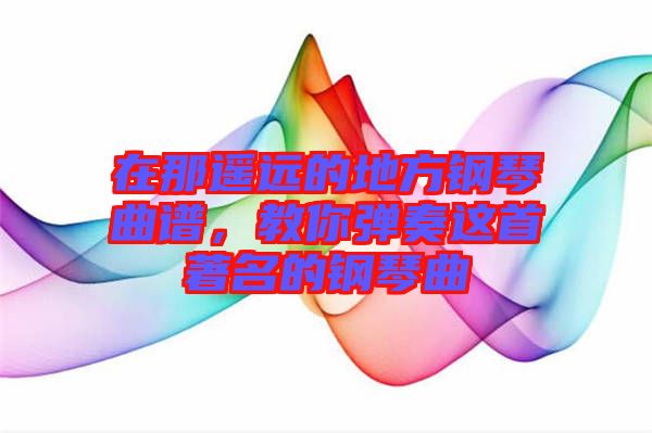在那遙遠(yuǎn)的地方鋼琴曲譜,教你彈奏這首著名的鋼琴曲