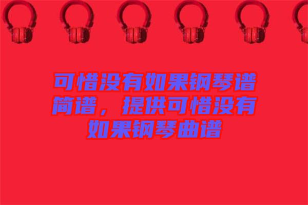 可惜沒有如果鋼琴譜簡譜,提供可惜沒有如果鋼琴曲譜