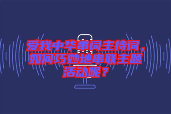 愛我中華串詞主持詞,如何巧妙地串聯主題活動呢?