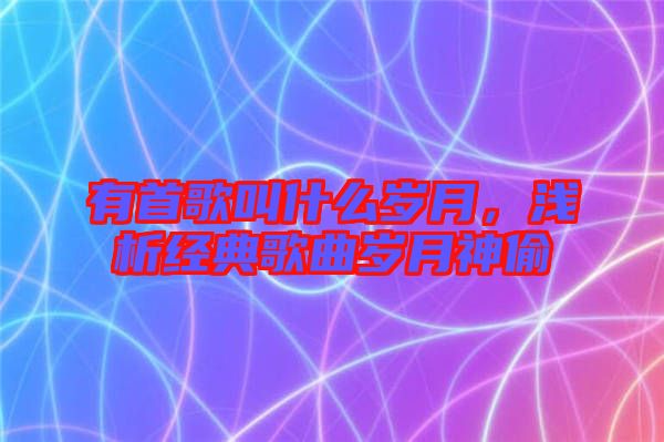 有首歌叫什么歲月,淺析經(jīng)典歌曲歲月神偷