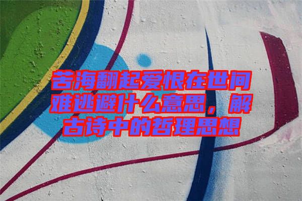 苦海翻起愛恨在世間難逃避什么意思,解古詩中的哲理思想