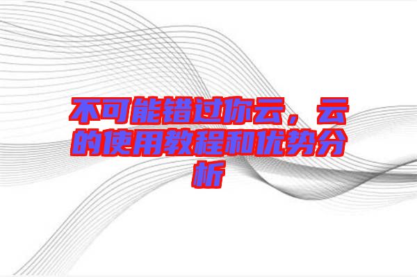 不可能錯過你云,云的使用教程和優勢分析
