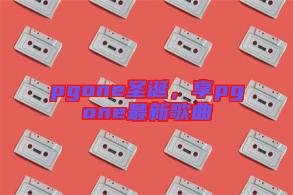 pgone圣誕，享pgone最新歌曲