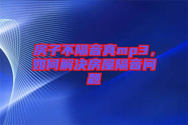 房子不隔音真mp3,如何解決房屋隔音問題