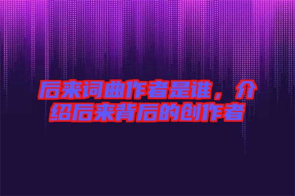 后來詞曲作者是誰,介紹后來背后的創作者