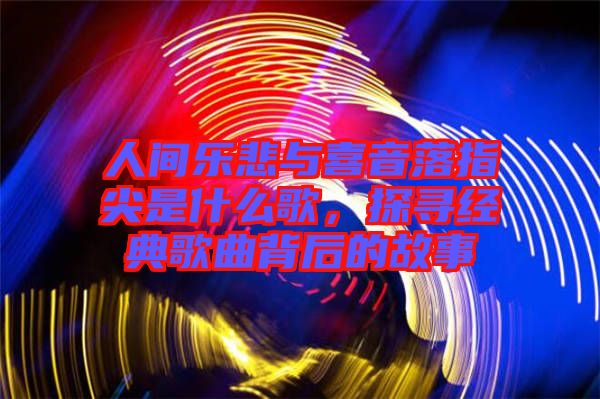 人間樂悲與喜音落指尖是什么歌，探尋經(jīng)典歌曲背后的故事