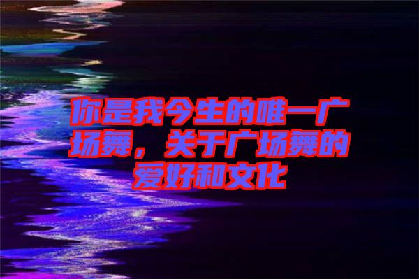 你是我今生的唯一廣場(chǎng)舞，關(guān)于廣場(chǎng)舞的愛好和文化