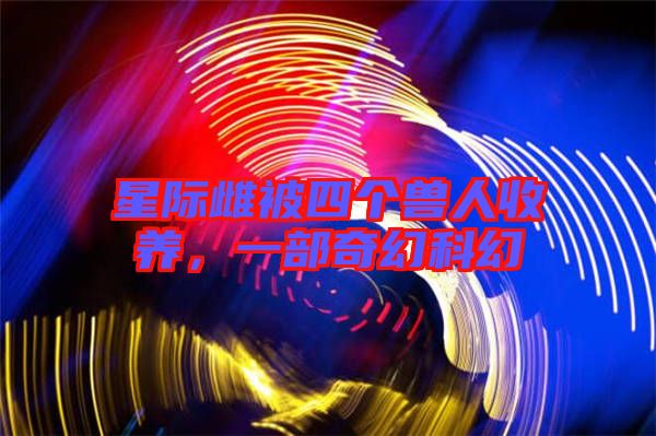 星際雌被四個獸人收養，一部奇幻科幻