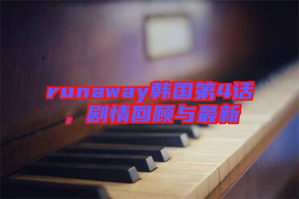 runaway韓國第4話,劇情回顧與最新