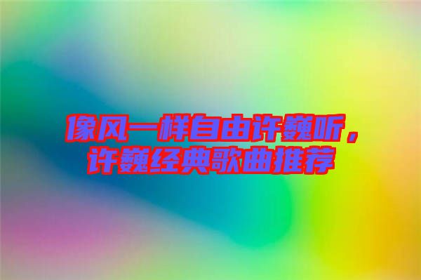 像風一樣自由許巍聽，許巍經典歌曲推薦