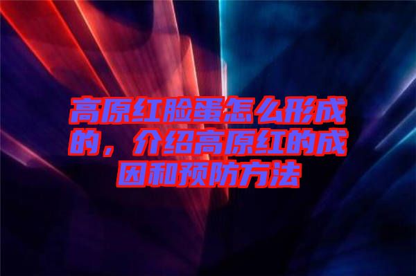 高原紅臉蛋怎么形成的,介紹高原紅的成因和預防方法