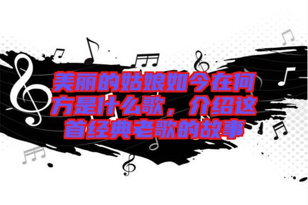 美麗的姑娘如今在何方是什么歌,介紹這首經典老歌的故事