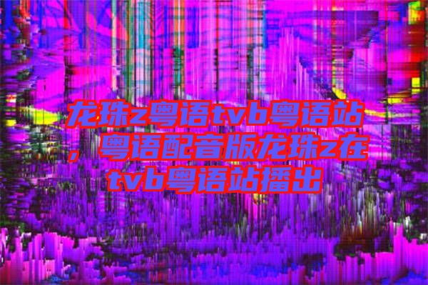 龍珠z粵語(yǔ)tvb粵語(yǔ)站,粵語(yǔ)配音版龍珠z在tvb粵語(yǔ)站播出