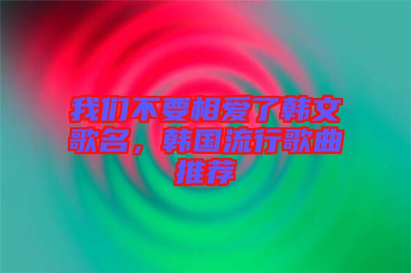 我們不要相愛了韓文歌名，韓國流行歌曲推薦