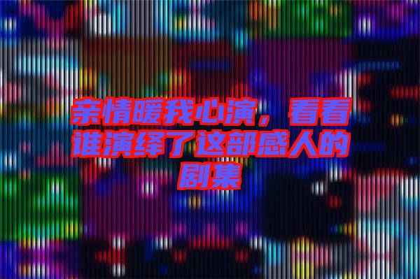 親情暖我心演,看看誰(shuí)演繹了這部感人的劇集