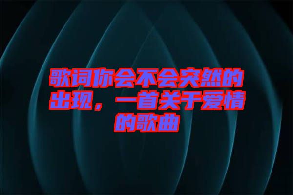 歌詞你會不會突然的出現，一首關于愛情的歌曲