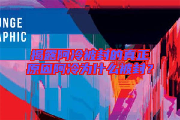 揭露阿冷被封的真正原因阿冷為什么被封?