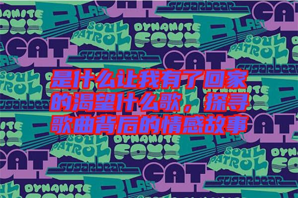 是什么讓我有了回家的渴望什么歌，探尋歌曲背后的情感故事