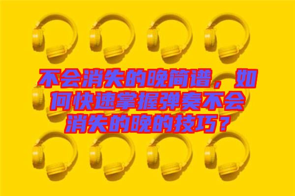 不會消失的晚簡譜，如何快速掌握彈奏不會消失的晚的技巧？