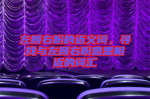 左顧右盼的近義詞,尋找與左顧右盼意思相近的詞匯