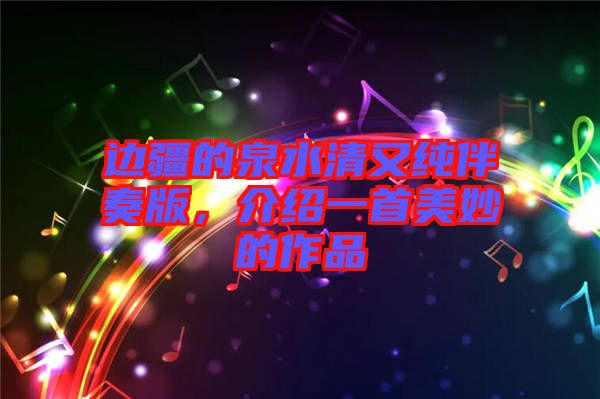邊疆的泉水清又純伴奏版,介紹一首美妙的作品