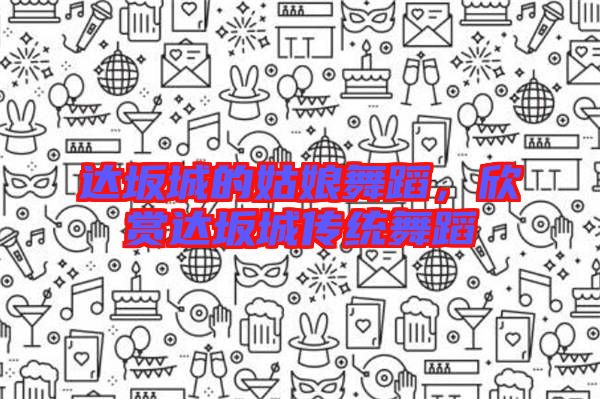 達坂城的姑娘舞蹈，欣賞達坂城傳統舞蹈