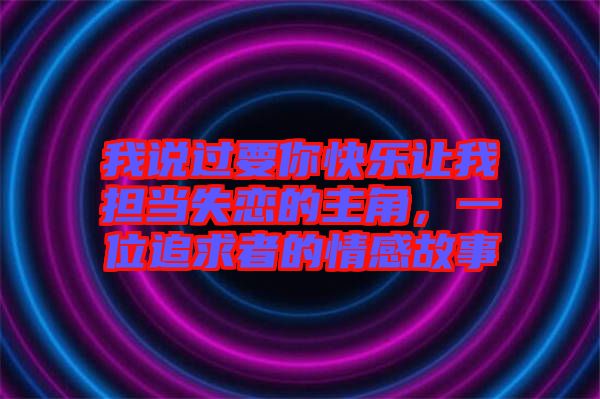 我說過要你快樂讓我擔當失戀的主角,一位追求者的情感故事