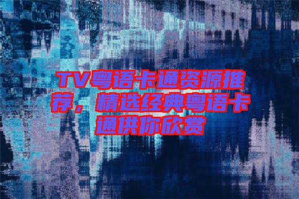 TV粵語卡通資源推薦,精選經典粵語卡通供你欣賞