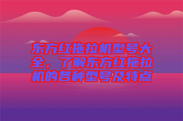 東方紅拖拉機(jī)型號大全,了解東方紅拖拉機(jī)的各種型號及特點(diǎn)