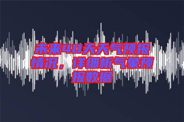 未來40天天氣預(yù)報情況,詳細(xì)析氣象預(yù)報數(shù)據(jù)