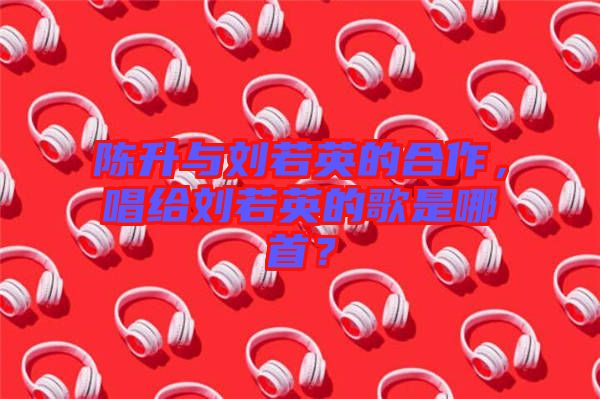 陳升與劉若英的合作,唱給劉若英的歌是哪首?