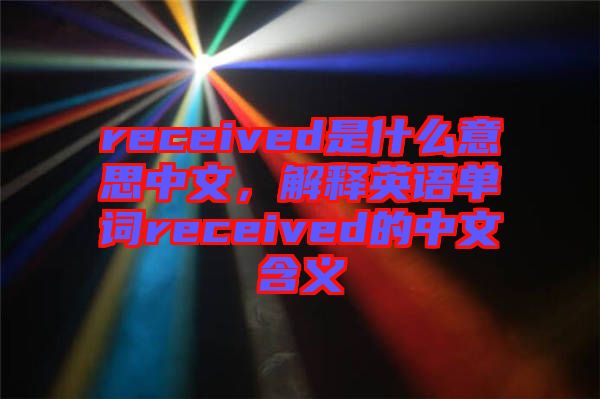 received是什么意思中文,解釋英語(yǔ)單詞received的中文含義