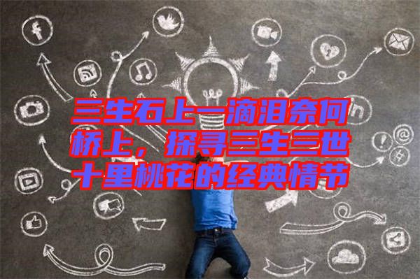 三生石上一滴淚奈何橋上,探尋三生三世十里桃花的經典情節