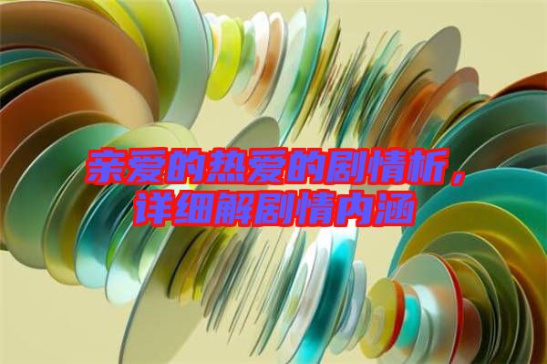 親愛的熱愛的劇情析,詳細解劇情內涵