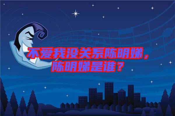 不愛(ài)我沒(méi)關(guān)系陳明娣,陳明娣是誰(shuí)?