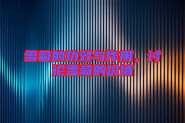 雪菊的功效與作用,討論雪菊的價(jià)值